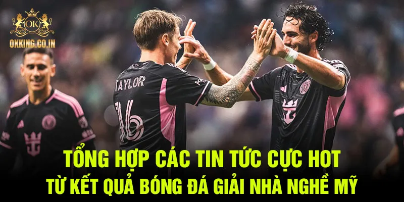 Tổng hợp các tin tức cực hot từ kết quả bóng đá giải nhà nghề Mỹ